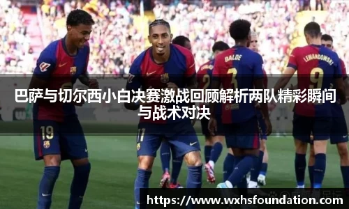 巴萨与切尔西小白决赛激战回顾解析两队精彩瞬间与战术对决