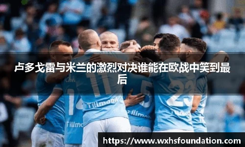 卢多戈雷与米兰的激烈对决谁能在欧战中笑到最后