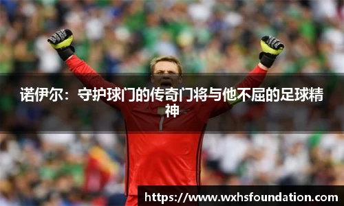 诺伊尔：守护球门的传奇门将与他不屈的足球精神